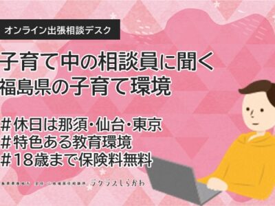 【イベント】＊開催しました＊子育て中の相談員に聞く 福島県の子育て環境 オンライン出張個別相談会